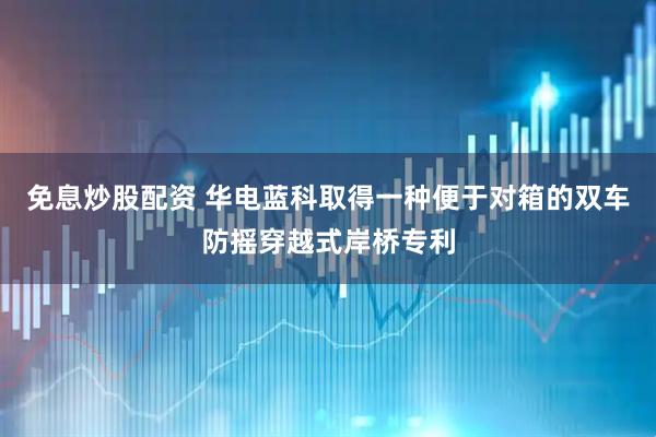 免息炒股配资 华电蓝科取得一种便于对箱的双车防摇穿越式岸桥专利