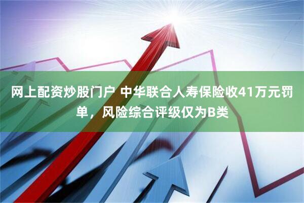 网上配资炒股门户 中华联合人寿保险收41万元罚单，风险综合评级仅为B类