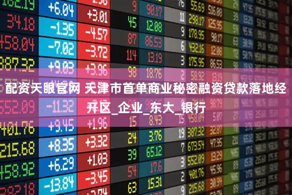 配资天眼官网 天津市首单商业秘密融资贷款落地经开区_企业_东大_银行