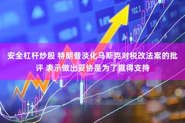 安全杠杆炒股 特朗普淡化马斯克对税改法案的批评 表示做出妥协是为了赢得支持