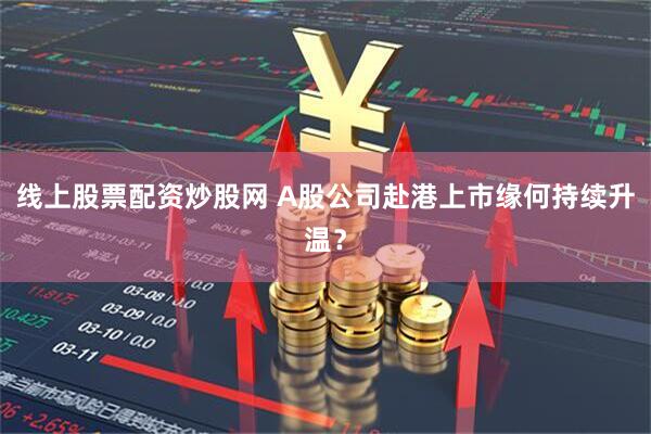 线上股票配资炒股网 A股公司赴港上市缘何持续升温？