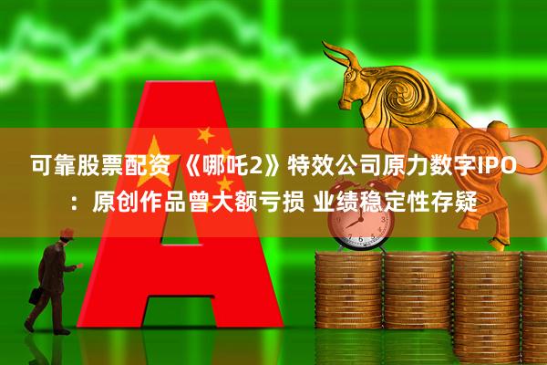 可靠股票配资 《哪吒2》特效公司原力数字IPO：原创作品曾大额亏损 业绩稳定性存疑