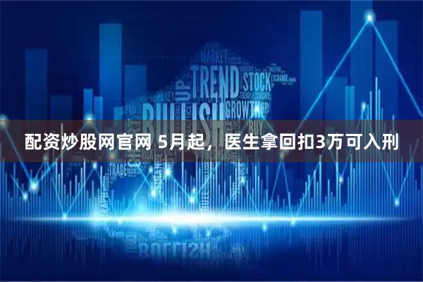 配资炒股网官网 5月起，医生拿回扣3万可入刑