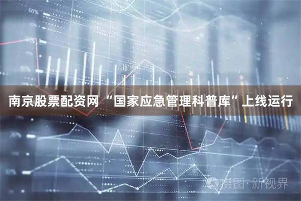 南京股票配资网 “国家应急管理科普库”上线运行