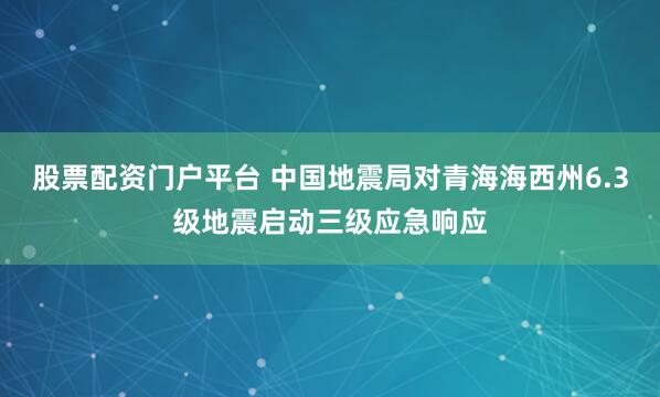 股票配资门户平台 中国地震局对青海海西州6.3级地震启动三级应急响应