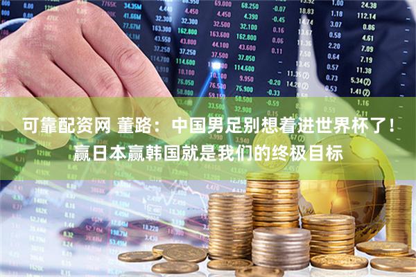 可靠配资网 董路：中国男足别想着进世界杯了！赢日本赢韩国就是我们的终极目标