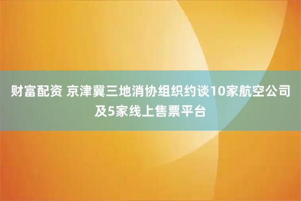 财富配资 京津冀三地消协组织约谈10家航空公司及5家线上售票平台