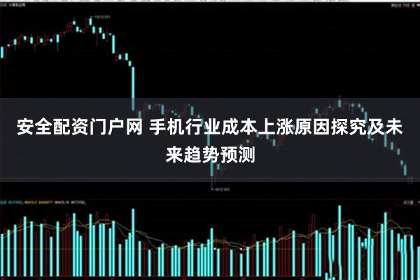 安全配资门户网 手机行业成本上涨原因探究及未来趋势预测